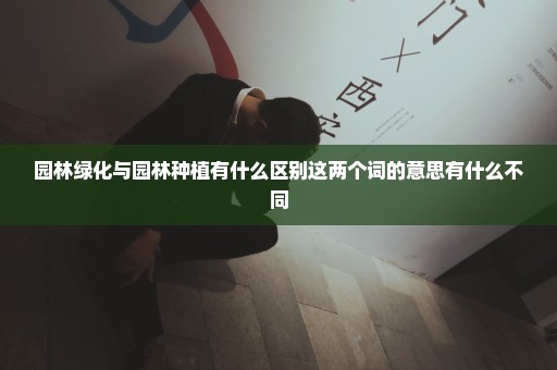 园林绿化与园林种植有什么区别这两个词的意思有什么不同