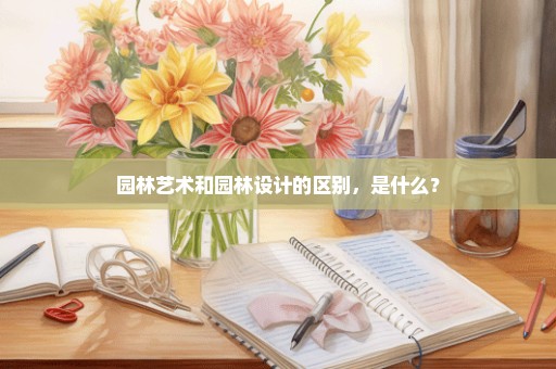 园林艺术和园林设计的区别，是什么？