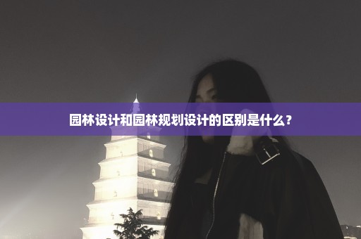 园林设计和园林规划设计的区别是什么？