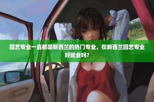 园艺专业一直都是新西兰的热门专业，在新西兰园艺专业好就业吗？