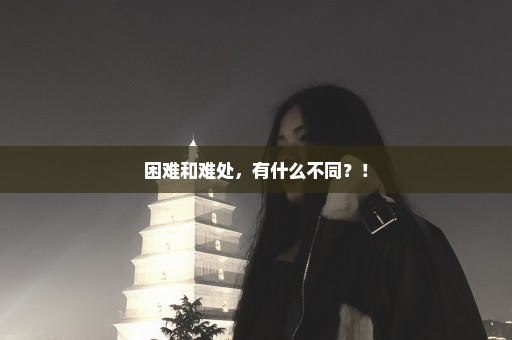 困难和难处，有什么不同？！