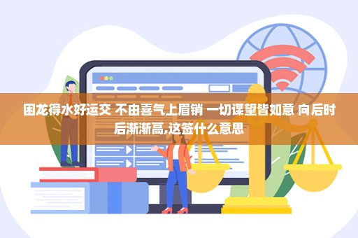 困龙得水好运交 不由喜气上眉销 一切谋望皆如意 向后时后渐渐高,这签什么意思