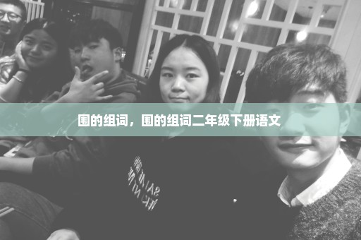 围的组词，围的组词二年级下册语文 
