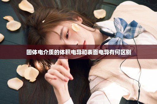 固体电介质的体积电导和表面电导有何区别