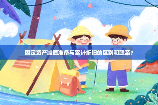 固定资产减值准备与累计折旧的区别和联系？