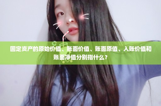 固定资产的原始价值、账面价值、账面原值、入账价值和账面净值分别指什么？
