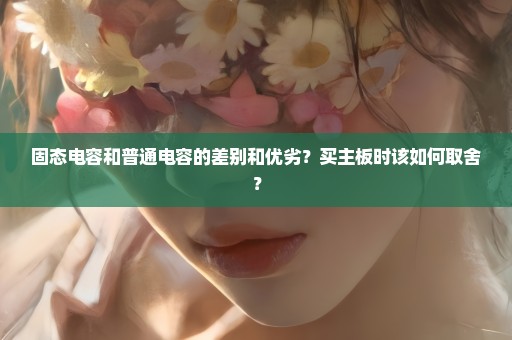 固态电容和普通电容的差别和优劣？买主板时该如何取舍？