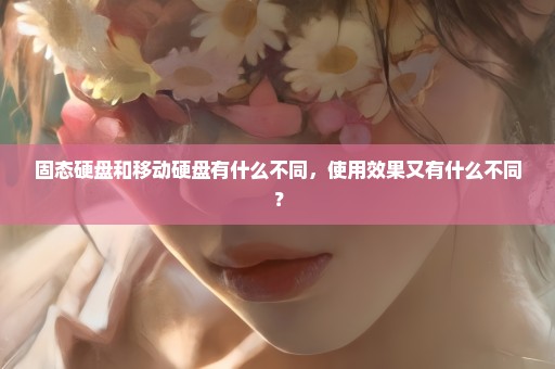 固态硬盘和移动硬盘有什么不同，使用效果又有什么不同？