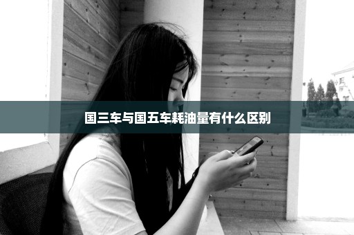 国三车与国五车耗油量有什么区别