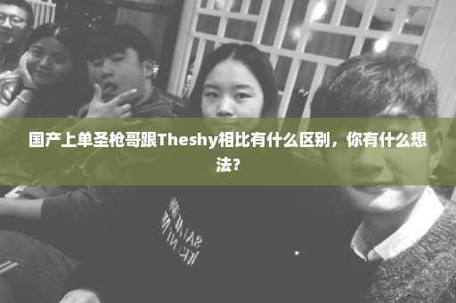 国产上单圣枪哥跟Theshy相比有什么区别，你有什么想法？