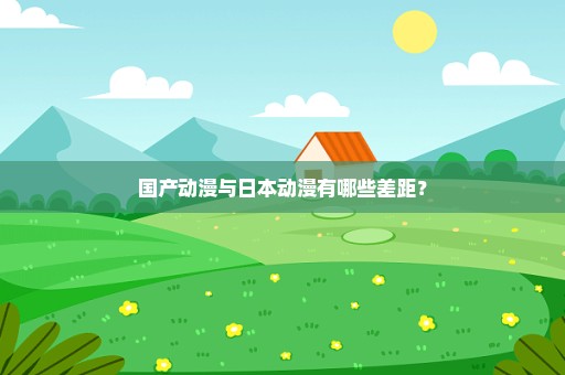 国产动漫与日本动漫有哪些差距？