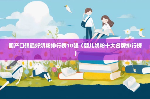 国产口碑最好奶粉排行榜10强（婴儿奶粉十大名牌排行榜）