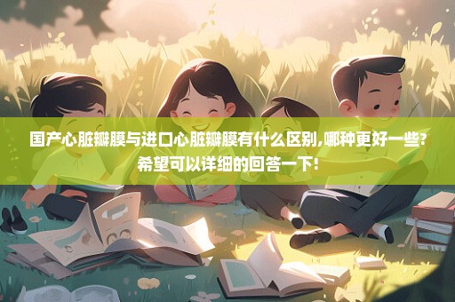 国产心脏瓣膜与进口心脏瓣膜有什么区别,哪种更好一些?希望可以详细的回答一下!