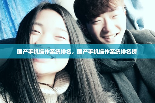 国产手机操作系统排名，国产手机操作系统排名榜 