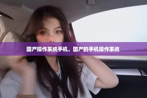 国产操作系统手机，国产的手机操作系统 