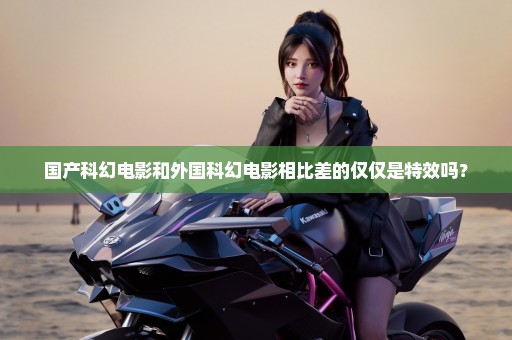 国产科幻电影和外国科幻电影相比差的仅仅是特效吗？