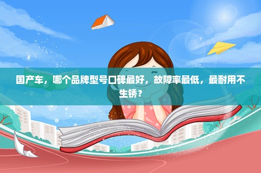 国产车，哪个品牌型号口碑最好，故障率最低，最耐用不生锈？
