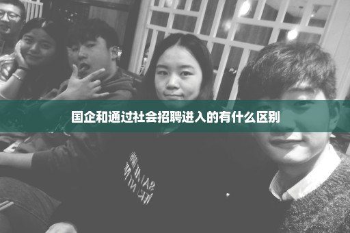 国企和通过社会招聘进入的有什么区别
