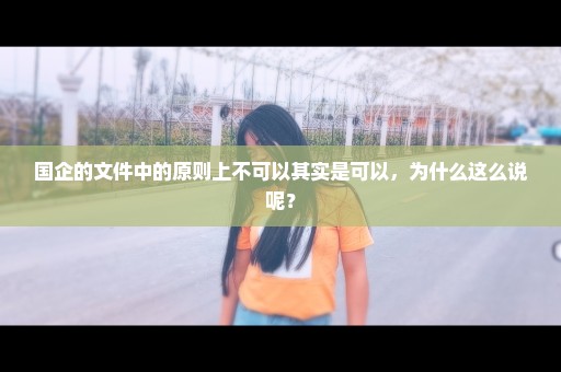 国企的文件中的原则上不可以其实是可以，为什么这么说呢？