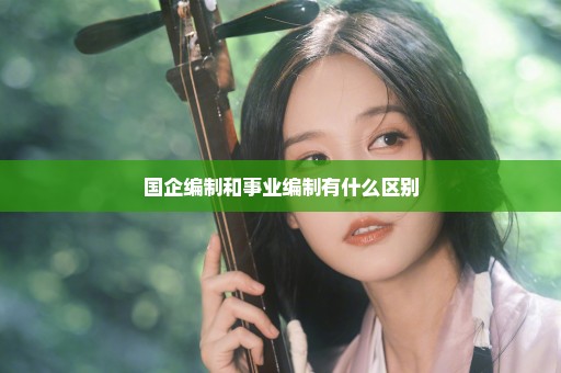 国企编制和事业编制有什么区别