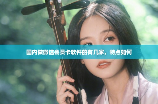 国内做微信会员卡软件的有几家，特点如何