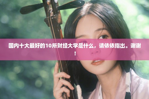 国内十大最好的10所财经大学是什么，请依依指出。谢谢！