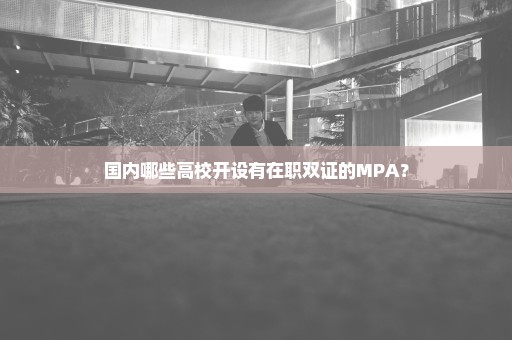 国内哪些高校开设有在职双证的MPA？