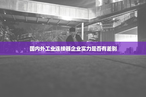 国内外工业连接器企业实力是否有差别