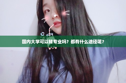 国内大学可以转专业吗？都有什么途径呢？