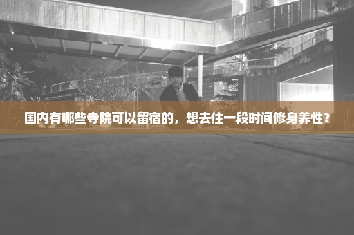 国内有哪些寺院可以留宿的，想去住一段时间修身养性？
