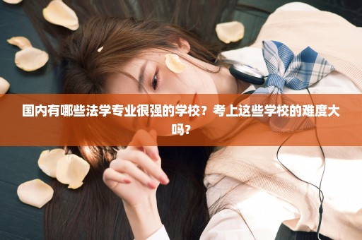 国内有哪些法学专业很强的学校？考上这些学校的难度大吗？