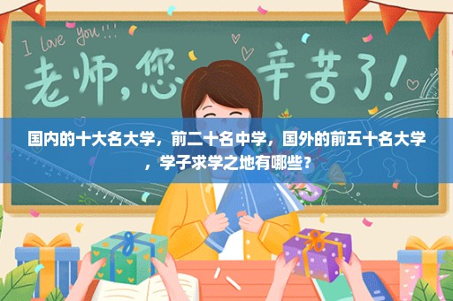 国内的十大名大学，前二十名中学，国外的前五十名大学，学子求学之地有哪些？