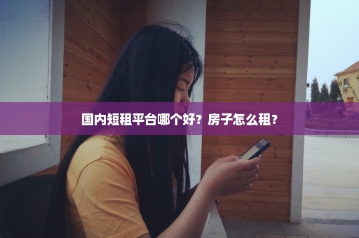 国内短租平台哪个好？房子怎么租？