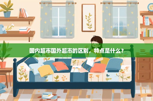 国内超市国外超市的区别，特点是什么？