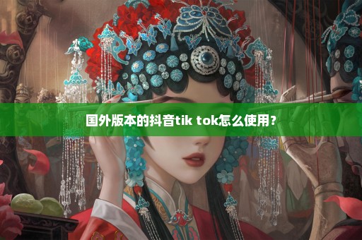 国外版本的抖音tik tok怎么使用？