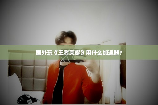 国外玩《王者荣耀》用什么加速器？