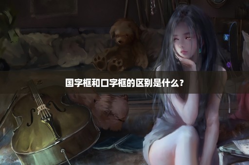 国字框和口字框的区别是什么？