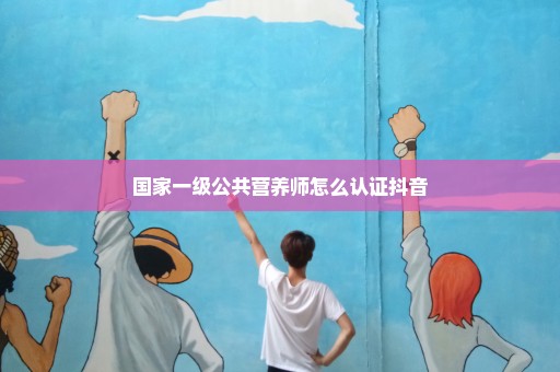 国家一级公共营养师怎么认证抖音