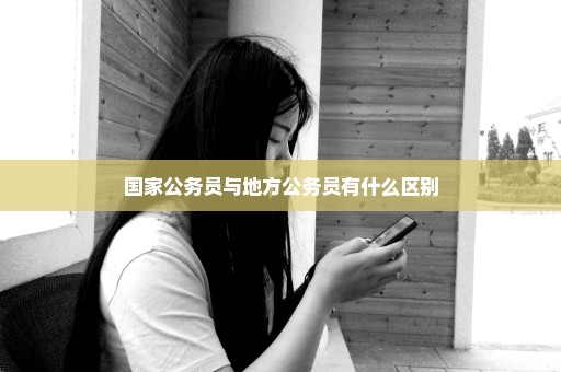国家公务员与地方公务员有什么区别