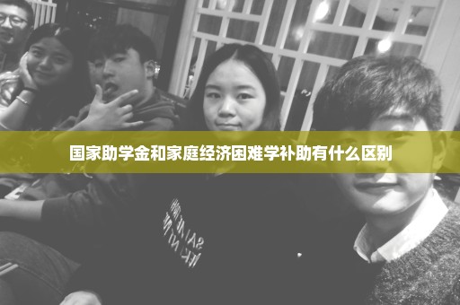 国家助学金和家庭经济困难学补助有什么区别