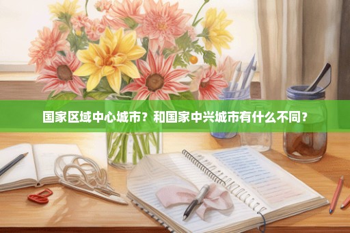 国家区域中心城市？和国家中兴城市有什么不同？