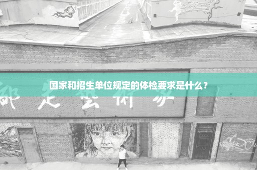 国家和招生单位规定的体检要求是什么？