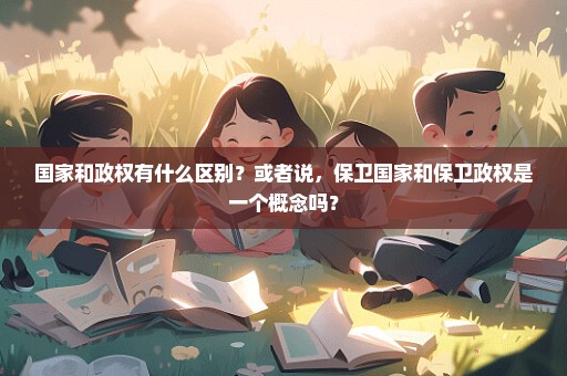 国家和政权有什么区别？或者说，保卫国家和保卫政权是一个概念吗？