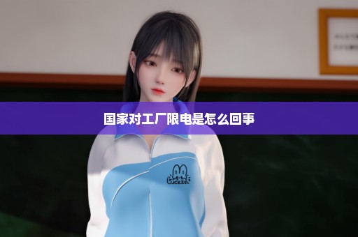 国家对工厂限电是怎么回事