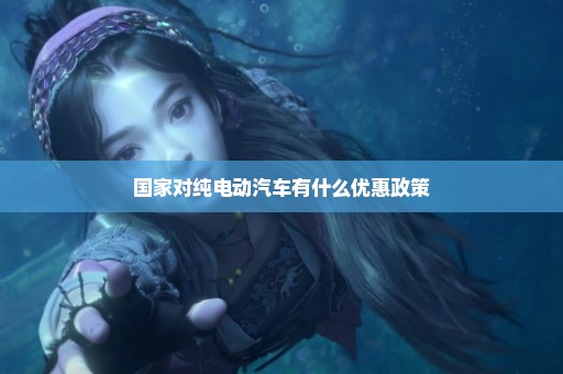 国家对纯电动汽车有什么优惠政策