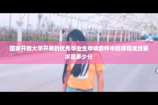 国家开放大学开展的优秀毕业生申请条件中的课程成绩要求是多少分