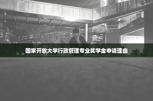国家开放大学行政管理专业奖学金申请理由