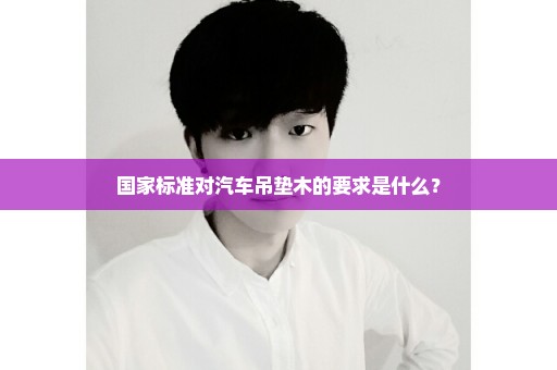 国家标准对汽车吊垫木的要求是什么？