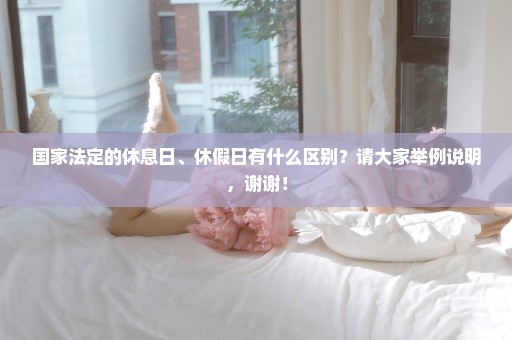国家法定的休息日、休假日有什么区别？请大家举例说明，谢谢！