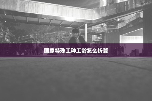 国家特殊工种工龄怎么折算